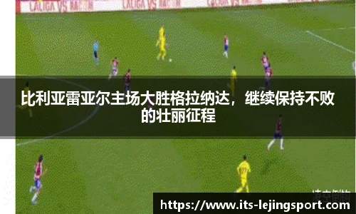 比利亚雷亚尔主场大胜格拉纳达，继续保持不败的壮丽征程