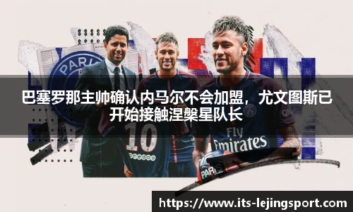 巴塞罗那主帅确认内马尔不会加盟，尤文图斯已开始接触涅槃星队长