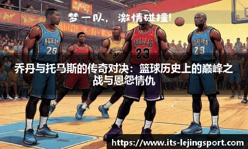 乔丹与托马斯的传奇对决：篮球历史上的巅峰之战与恩怨情仇