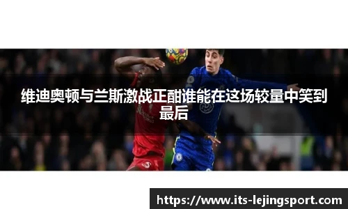 维迪奥顿与兰斯激战正酣谁能在这场较量中笑到最后