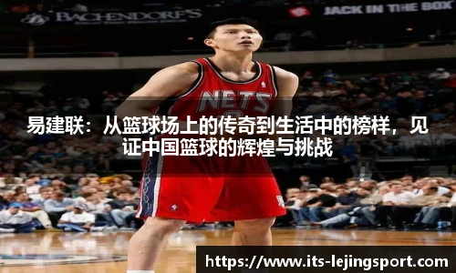 易建联：从篮球场上的传奇到生活中的榜样，见证中国篮球的辉煌与挑战
