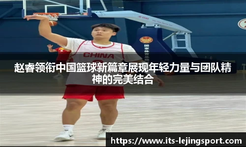 赵睿领衔中国篮球新篇章展现年轻力量与团队精神的完美结合