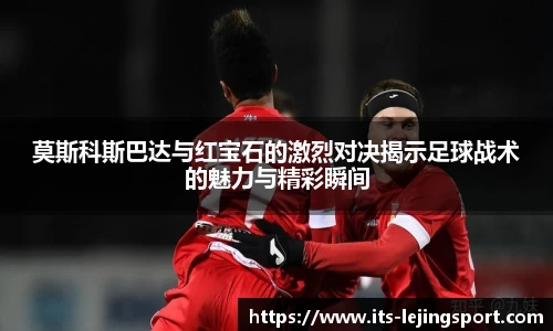 莫斯科斯巴达与红宝石的激烈对决揭示足球战术的魅力与精彩瞬间