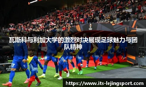 瓦斯科与利加大学的激烈对决展现足球魅力与团队精神